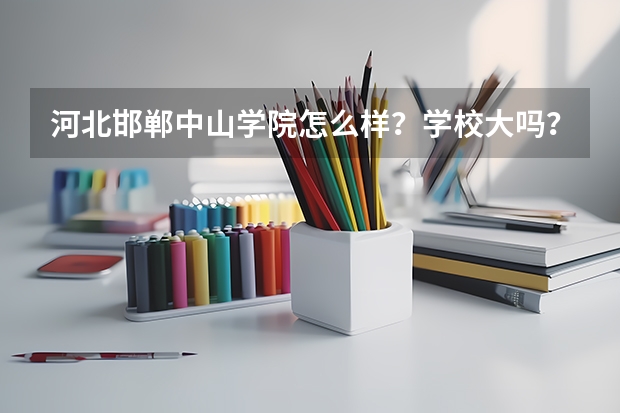 河北邯郸中山学院怎么样？学校大吗？