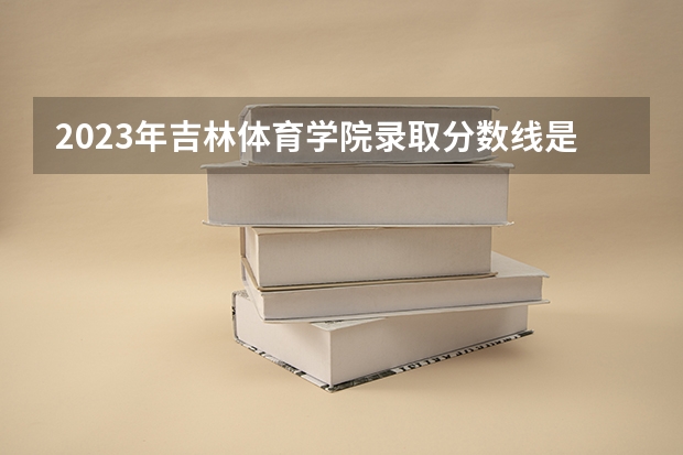 2023年吉林体育学院录取分数线是多少？