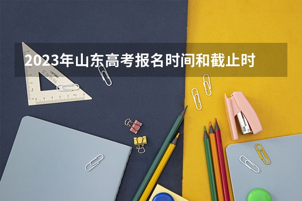 2023年山东高考报名时间和截止时间（山东高考报名系统登录入口）