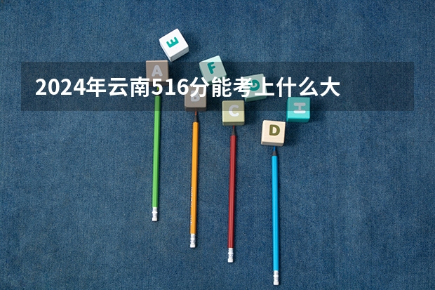 2024年云南516分能考上什么大学？