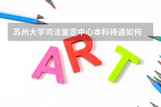 苏州大学司法鉴定中心本科待遇如何