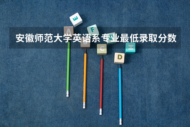 安徽师范大学英语系专业最低录取分数线是多少