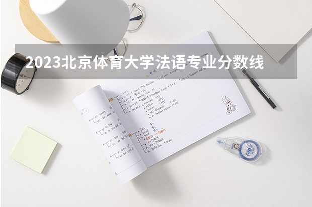 2023北京体育大学法语专业分数线及历年分数线汇总