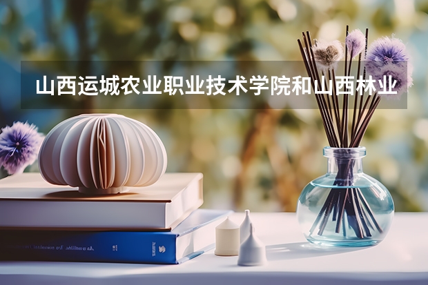 山西运城农业职业技术学院和山西林业职业技术学院哪个好点？
