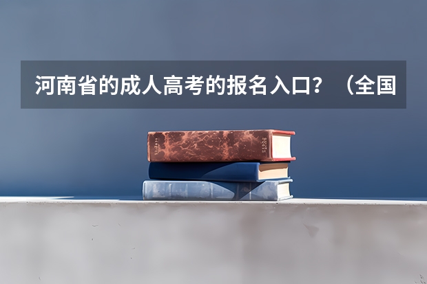 河南省的成人高考的报名入口？（全国成人高考报名方法？河南成考报名入口官网？）