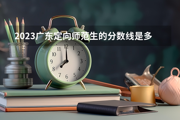 2023广东定向师范生的分数线是多少分