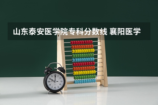 山东泰安医学院专科分数线 襄阳医学院专科录取分数线