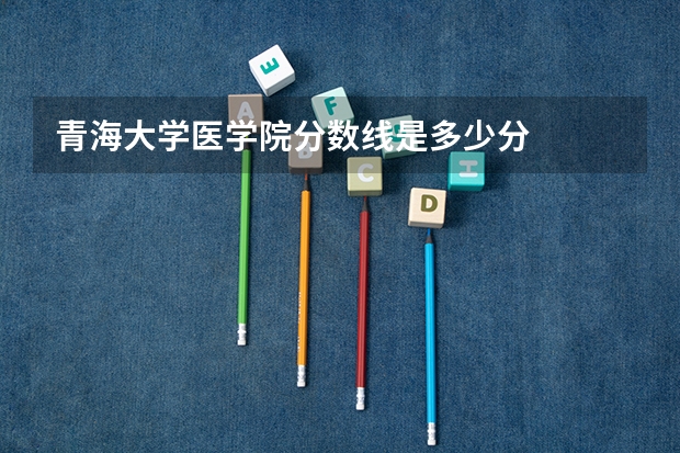 青海大学医学院分数线是多少分