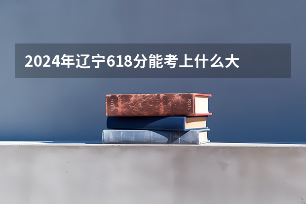 2024年辽宁618分能考上什么大学?