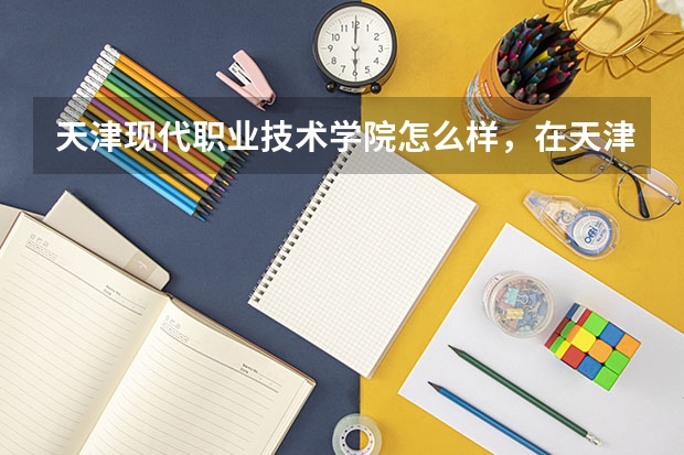 天津现代职业技术学院怎么样，在天津算比较好的专科吗