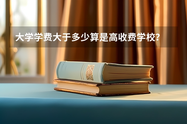 大学学费大于多少算是高收费学校？