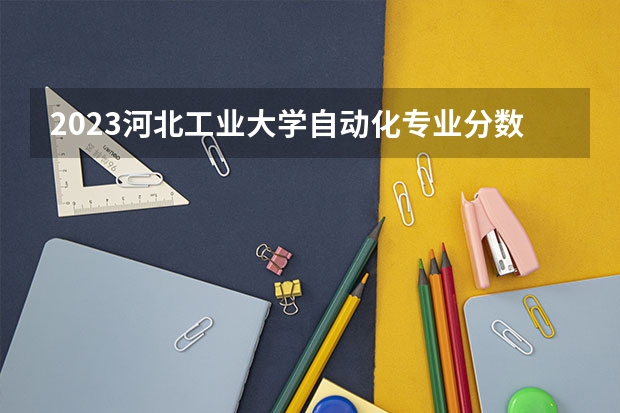 2023河北工业大学自动化专业分数线及历年分数线汇总