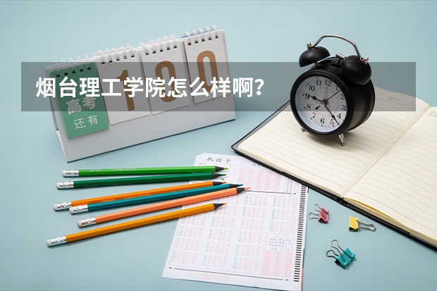 烟台理工学院怎么样啊？