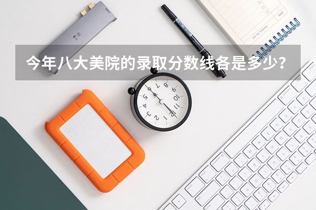今年八大美院的录取分数线各是多少？