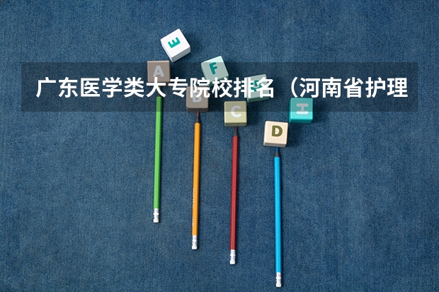 广东医学类大专院校排名（河南省护理单招学校排名）