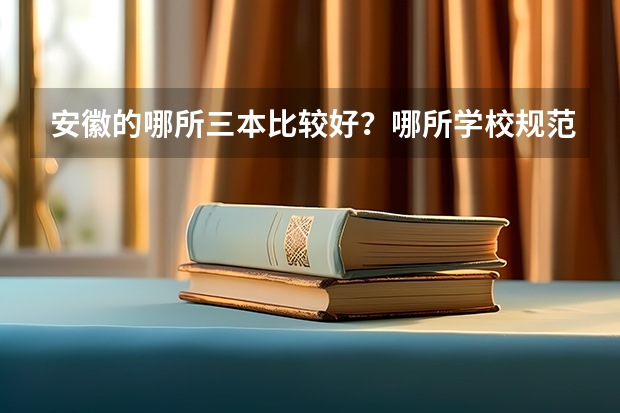 安徽的哪所三本比较好？哪所学校规范些？条件好些？希望知道真实情况。不要喷脏话。谢谢。 安徽三本院校排名