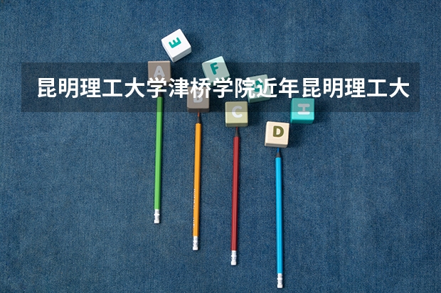 昆明理工大学津桥学院近年昆明理工大学津桥学院录取分数线 昆明理工大学津桥学院专升本录取分数线