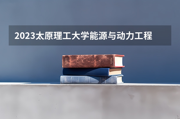 2023太原理工大学能源与动力工程专业分数线及历年分数线汇总
