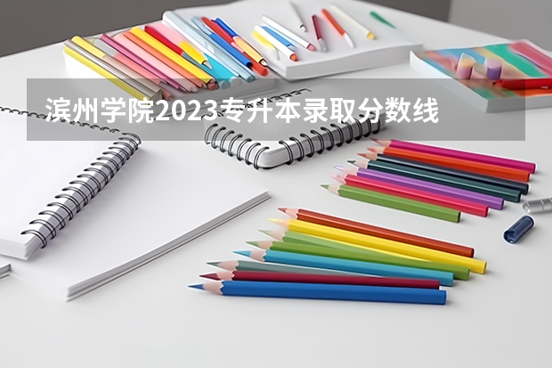滨州学院2023专升本录取分数线 滨州学院录取分数线