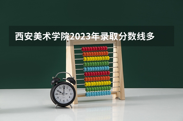 西安美术学院2023年录取分数线多少？
