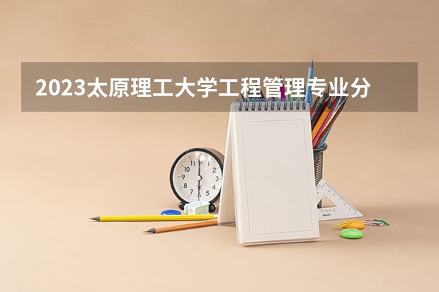 2023太原理工大学工程管理专业分数线及历年分数线汇总