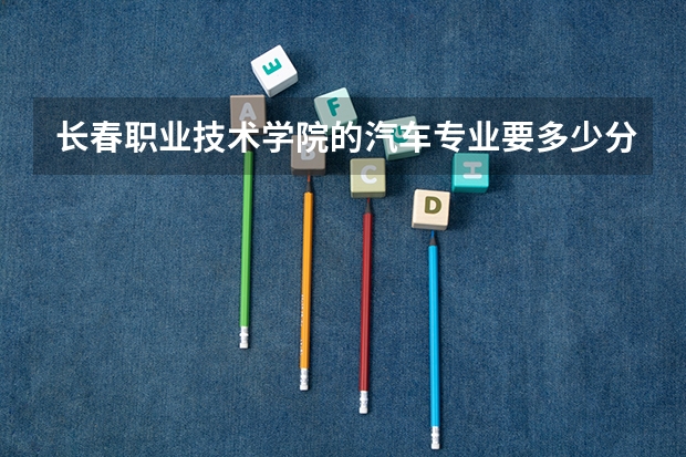 长春职业技术学院的汽车专业要多少分能进？