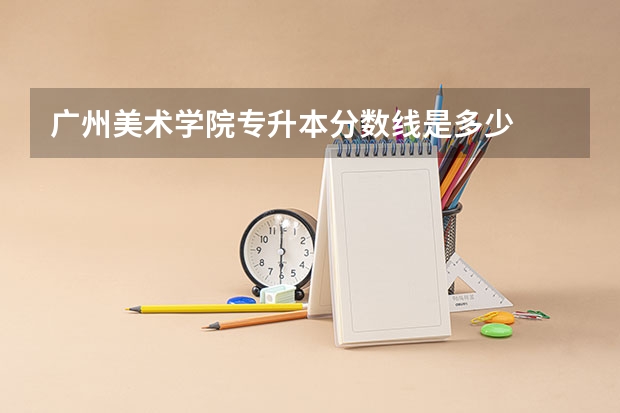 广州美术学院专升本分数线是多少