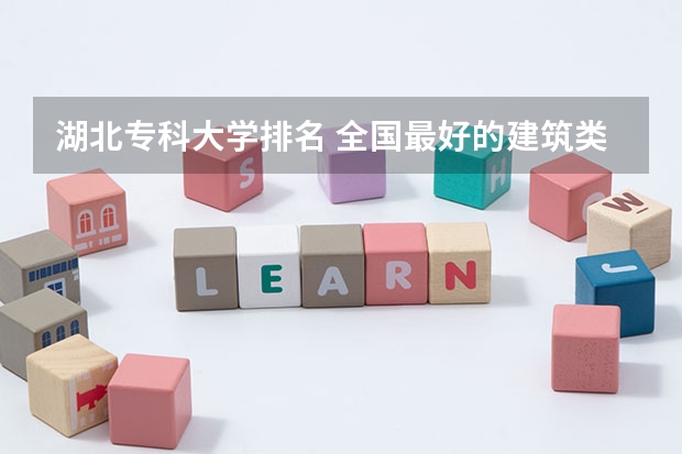 湖北专科大学排名 全国最好的建筑类专科有那些院校?