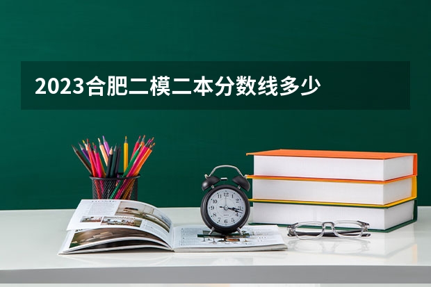 2023合肥二模二本分数线多少