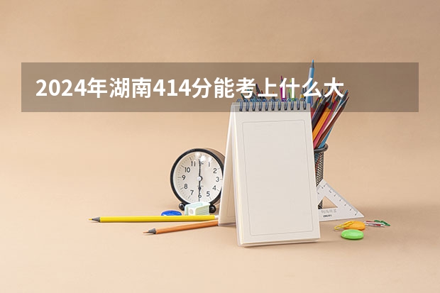 2024年湖南414分能考上什么大学?