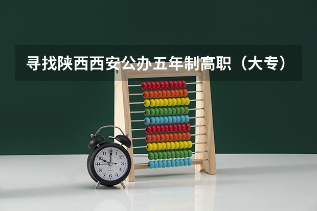 寻找陕西西安公办五年制高职（大专）院校，急急急~~~ 专科学校排名