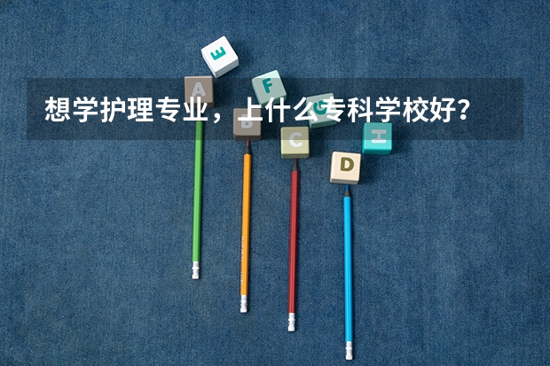 想学护理专业,上什么专科学校好?
