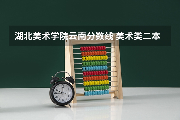 湖北美术学院云南分数线 美术类二本大学排名及分数线