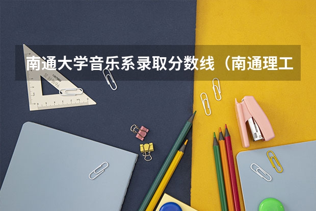 南通大学音乐系录取分数线（南通理工学院分数线河南美术）