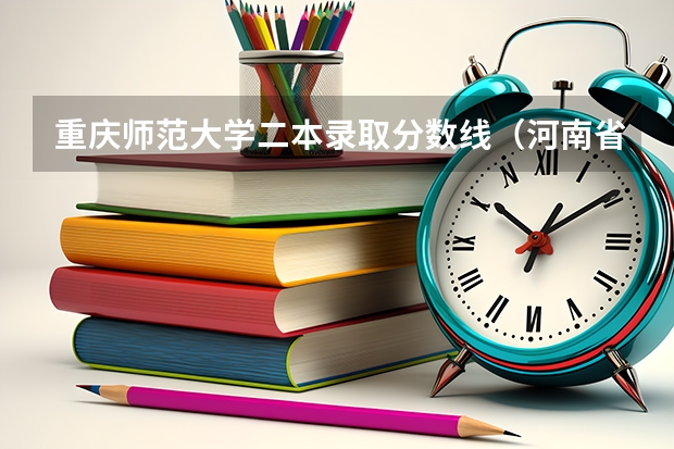 重庆师范大学二本录取分数线（河南省二本大学排名及分数线）