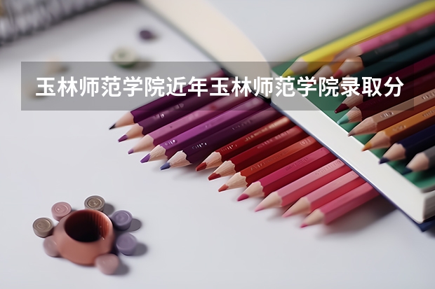 玉林师范学院近年玉林师范学院录取分数线（玉林师范学院是二本还是三本？）