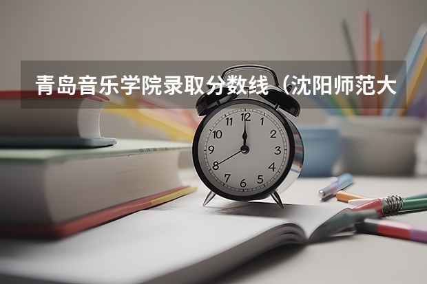 青岛音乐学院录取分数线（沈阳师范大学音乐学院研究生录取分数线）
