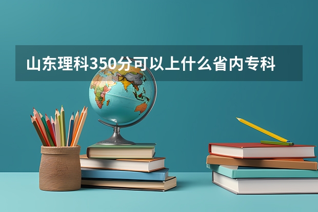 山东理科350分可以上什么省内专科学校