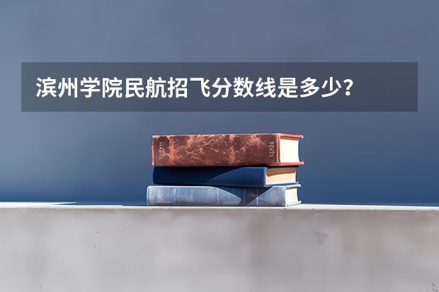滨州学院民航招飞分数线是多少？