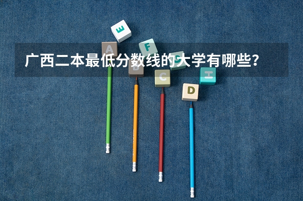 广西二本最低分数线的大学有哪些？