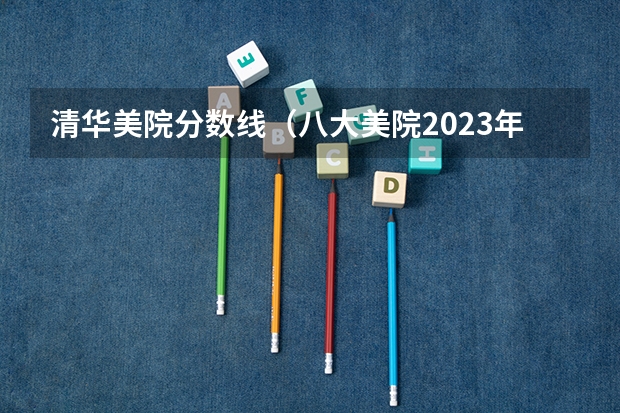 清华美院分数线（八大美院2023年录取分数线）