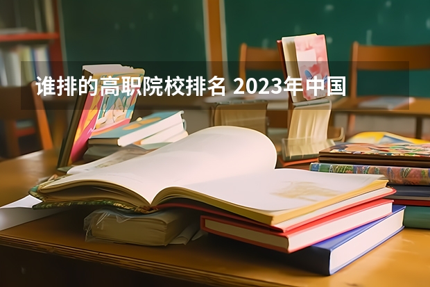 谁排的高职院校排名 2023年中国高职院校排名发布！江苏上榜71所