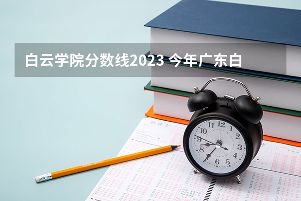 白云学院分数线2023 今年广东白云学院分数线