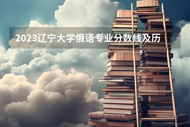 2023辽宁大学俄语专业分数线及历年分数线汇总
