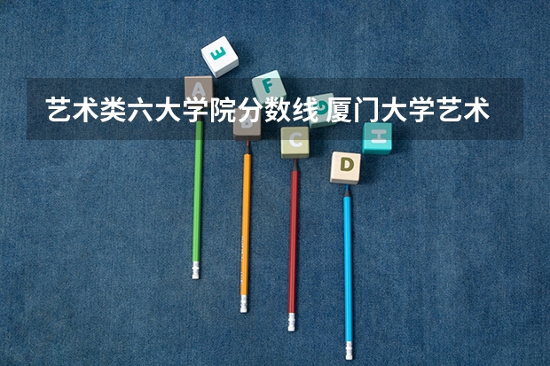艺术类六大学院分数线 厦门大学艺术类录取分数线