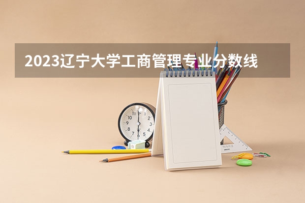 2023辽宁大学工商管理专业分数线及历年分数线汇总
