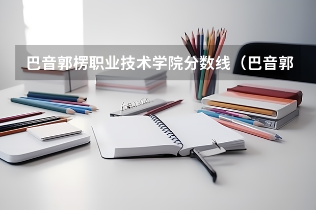 巴音郭楞职业技术学院分数线（巴音郭楞职业技术学院分数线）