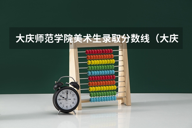 大庆师范学院美术生录取分数线（大庆师范学院23年专升本录取分数线？）