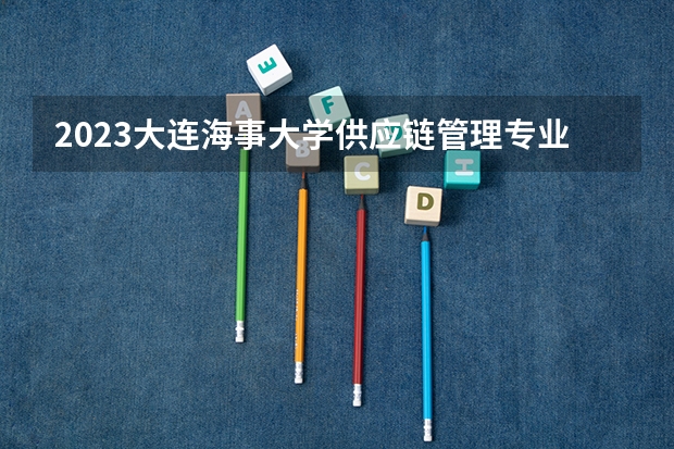 2023大连海事大学供应链管理专业分数线及历年分数线汇总