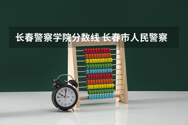 长春警察学院分数线 长春市人民警察学校